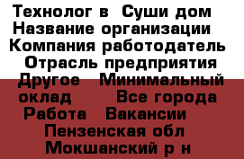 Технолог в "Суши дом › Название организации ­ Компания-работодатель › Отрасль предприятия ­ Другое › Минимальный оклад ­ 1 - Все города Работа » Вакансии   . Пензенская обл.,Мокшанский р-н